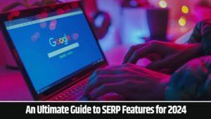 An Ultimate Guide to SERP Features for 2024